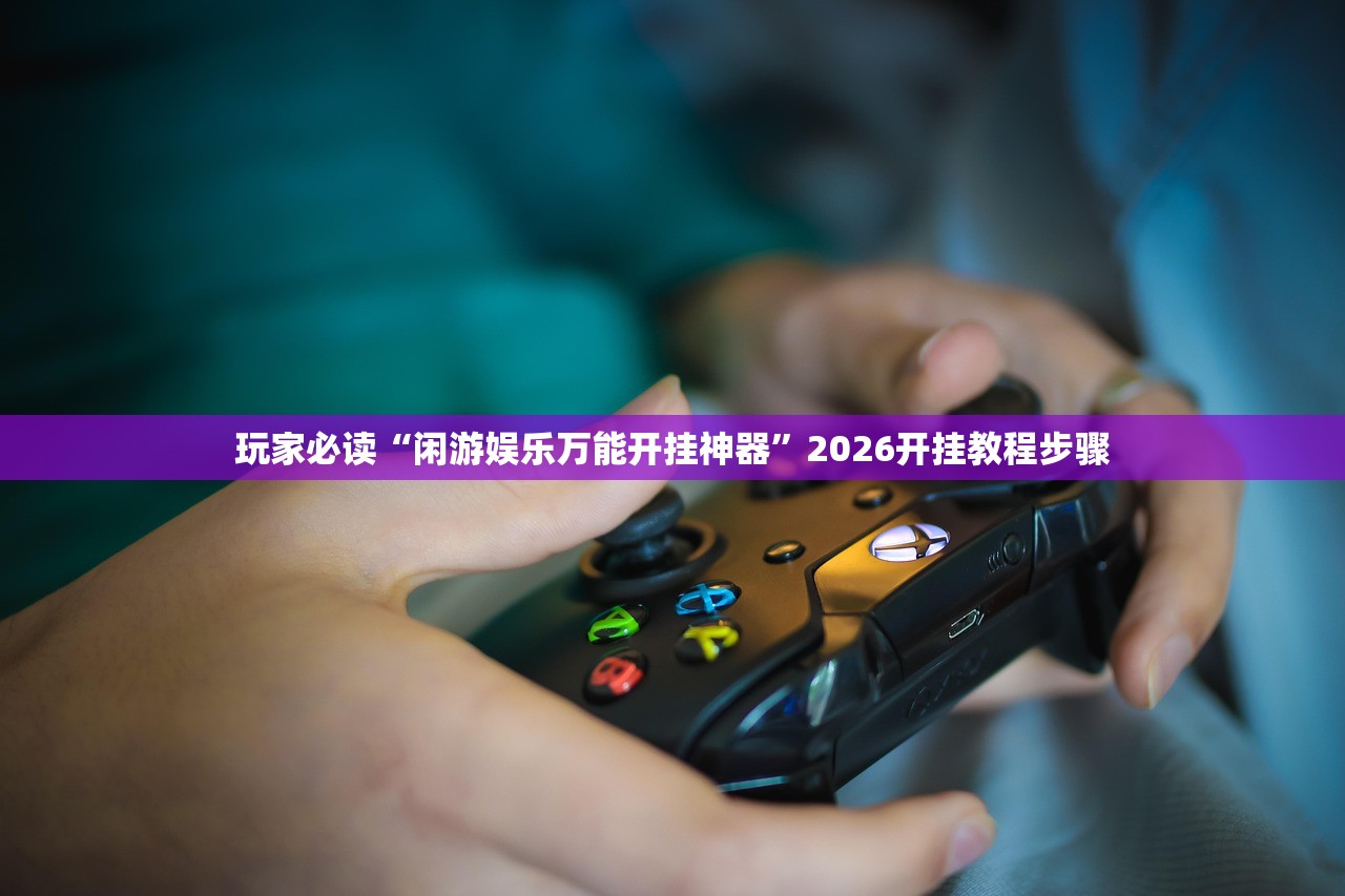 玩家必读“闲游娱乐万能开挂神器”2026开挂教程步骤