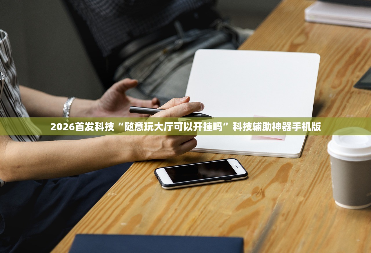 2026首发科技“随意玩大厅可以开挂吗”科技辅助神器手机版